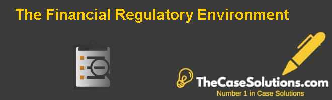 The Financial Regulatory Environment Case Solution